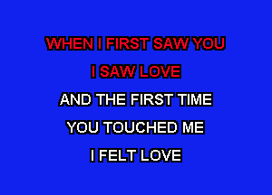 AND THE FIRST TIME
YOU TOUCHED ME
I FELT LOVE