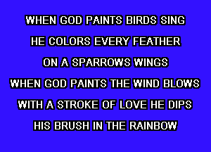 WHEN GOD PAINTS BIRDS SING
HE COLORS EVERY FEATHER
ON A SPARROWS WINGS
WHEN GOD PAINTS THE WIND BLOWS
WITH A STROKE OF LOVE HE DIPS
HIS BRUSH IN THE RAINBOW