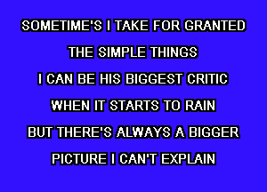 SOMETIME'S I TAKE FOR GRANTED
THE SIMPLE THINGS
I CAN BE HIS BIGGEST CRITIC
WHEN IT STARTS T0 RAIN
BUT THERE'S ALWAYS A BIGGER
PICTURE I CAN'T EXPLAIN