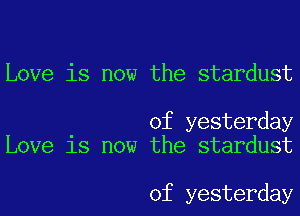 Love is now the stardust

of yesterday
Love is now the stardust

of yesterday