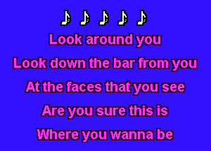 iiiii

Look around you
Look down the bar from you

At the faces that you see

Are you sure this is

Where you wanna be