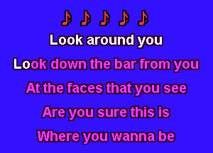 Look around you
Look down the bar from you

At the faces that you see

Are you sure this is

Where you wanna be