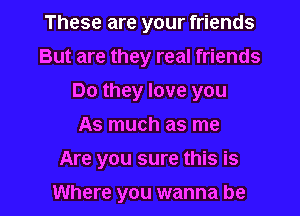 These are your friends
But are they real friends
Do they love you
As much as me

Are you sure this is

Where you wanna be I