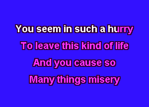 You seem in such a hurry
To leave this kind of life
And you cause so

Many things misery