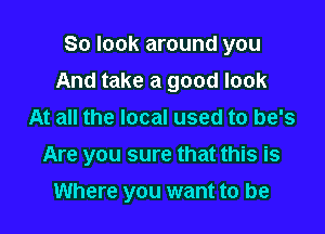 So look around you
And take a good look
At all the local used to be's

Are you sure that this is

Where you want to be