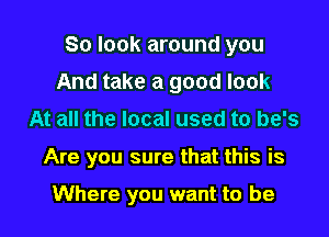 So look around you
And take a good look
At all the local used to be's
Are you sure that this is

Where you want to be