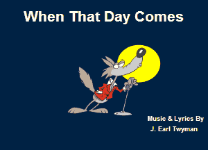 When That Day Comes

R. (ft! g?tz.

Husic Lyrics By
J, Ear1 Twyma'l