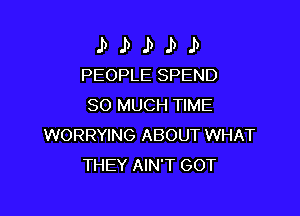 J) J) J) J) 1)
PEOPLE SPEND

SO MUCH TIME

WORRYING ABOUT WHAT
THEY AIN'T GOT
