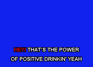 THATS THE POWER
OF POSITIVE DRlNKIN' YEAH