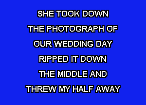 SHE TOOK DOWN
THE PHOTOGRAPH OF
OUR WEDDING DAY

RIPPED IT DOWN
THE MIDDLE AND
THREW MY HALF AWAY