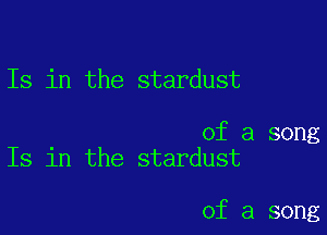 Is in the stardust

of a song
Is in the stardust

of a song