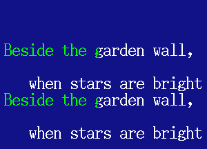 Beside the garden wall,

when stars are bright
Beside the garden wall,

when stars are bright
