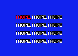 IHOPE, I HOPE
IHOPE, I HOPE, I HOPE

IHOPE, I HOPE, I HOPE
IHOPE, I HOPE, I HOPE