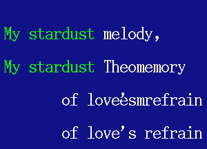 My stardust melody,
My stardust Theomemory
of love smrefrain

of love s refrain