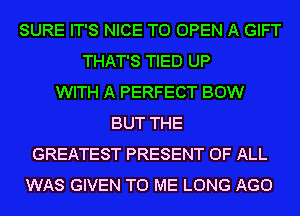 SURE IT'S NICE TO OPEN A GIFT
THAT'S TIED UP
WITH A PERFECT BOW
BUT THE
GREATEST PRESENT OF ALL
WAS GIVEN TO ME LONG AGO