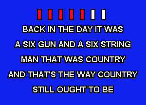 BACK IN THE DAY IT WAS
A SIX GUN AND A SIX STRING
MAN THAT WAS COUNTRY
AND THAT'S THE WAY COUNTRY
STILL OUGHT TO BE