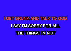 I SAY I'M SORRY FOR ALL
THE THINGS I'M NOT