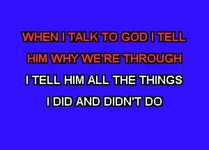 I TELL HIM ALL THE THINGS
I DID AND DIDN'T DO