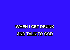 WHEN I GET DRUNK
AND TALK TO GOD