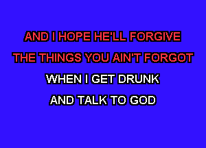 WHEN I GET DRUNK
AND TALK TO GOD