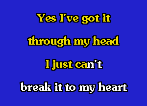 Yes I've got it
through my head

I just can't

break it to my heart