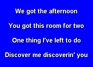 We got the afternoon
You got this room for two

One thing I've left to do

Discover me discoverin' you