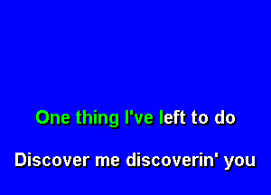 One thing I've left to do

Discover me discoverin' you