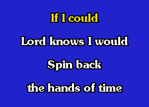 If I could
Lord knows I would

Spin back

the hands of time