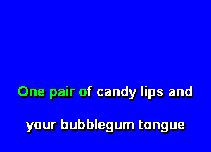 One pair of candy lips and

your bubblegum tongue