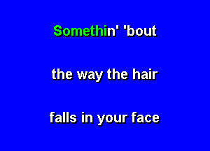 Somethin' 'bout

the way the hair

falls in your face