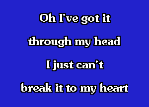 Oh I've got it

through my head

I just can't

break it to my heart