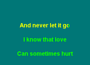 And never let it go

I know that love

Can sometimes hurt