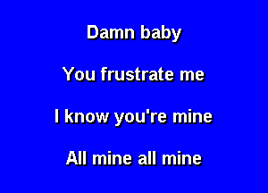 Damn baby

You frustrate me
I know you're mine

All mine all mine