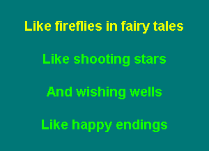 Like fireflies in fairy tales
Like shooting stars

And wishing wells

Like happy endings