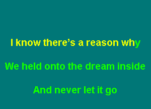 I know theres a reason why

We held onto the dream inside

And never let it go