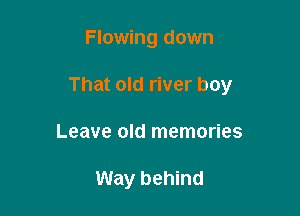 Flowing down

That old river boy

Leave old memories

Way behind