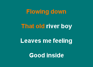 Flowing down

That old river boy

Leaves me feeling

Good inside