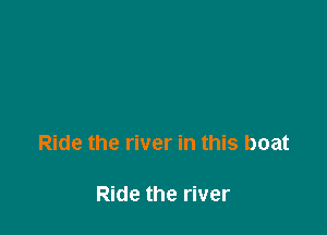 Ride the river in this boat

Ride the river