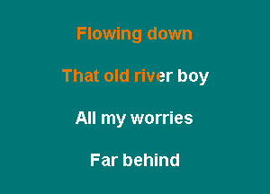 Flowing down

That old river boy

All my worries

Far behind