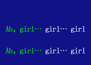 Ah, girl' girl- girl

Ah, girl' girl' girl