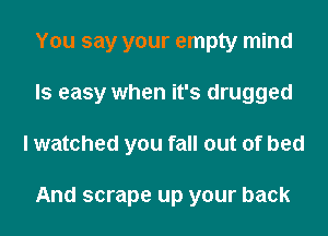 You say your empty mind
Is easy when it's drugged
I watched you fall out of bed

And scrape up your back