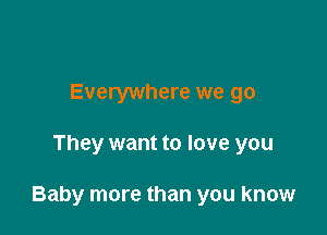 Everywhere we go

They want to love you

Baby more than you know