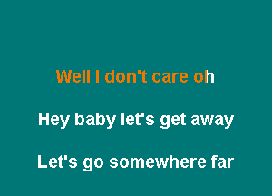 Well I don't care oh

Hey baby let's get away

Let's go somewhere far