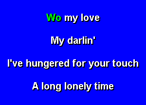 W0 my love

My darlin'

I've hungered for your touch

A long lonely time