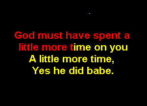 God must have spent a
little more time on you

A little more time,
Yes he did babe.