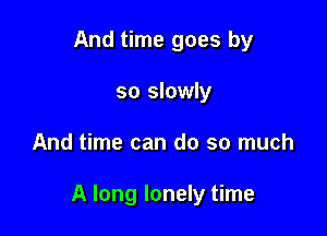 And time goes by
so slowly

And time can do so much

A long lonely time