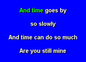 And time goes by

so slowly
And time can do so much

Are you still mine