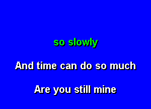 so slowly

And time can do so much

Are you still mine