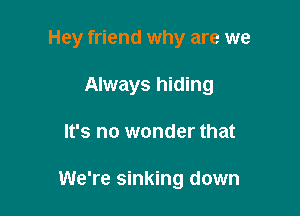 Hey friend why are we
Always hiding

It's no wonder that

We're sinking down