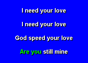 I need your love

I need your love

God speed your love

Are you still mine